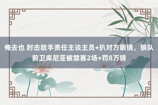 俺去也 肘击敌手责任主谈主员+扒对方眼镜，狼队前卫库尼亚被禁赛2场+罚8万镑