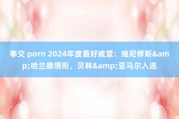 拳交 porn 2024年度最好威望：维尼修斯&哈兰德领衔，贝林&亚马尔入选