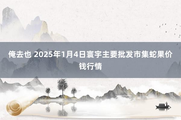 俺去也 2025年1月4日寰宇主要批发市集蛇果价钱行情