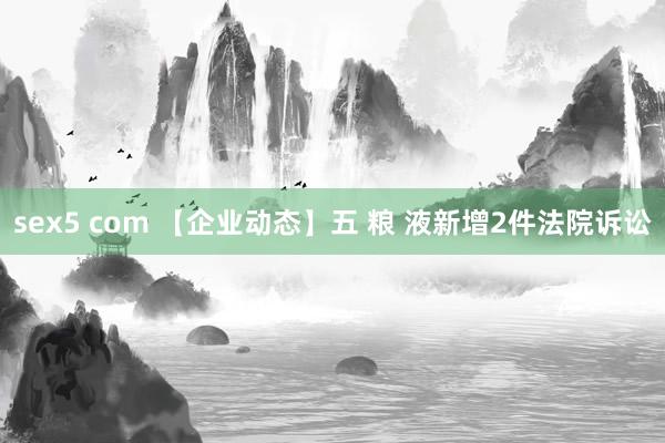 sex5 com 【企业动态】五 粮 液新增2件法院诉讼