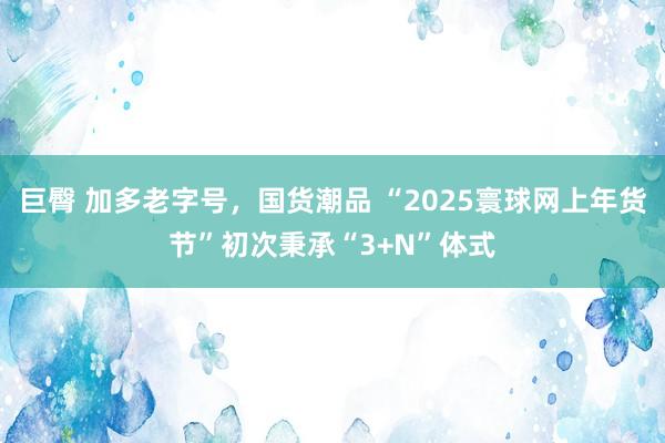 巨臀 加多老字号，国货潮品 “2025寰球网上年货节”初次秉承“3+N”体式