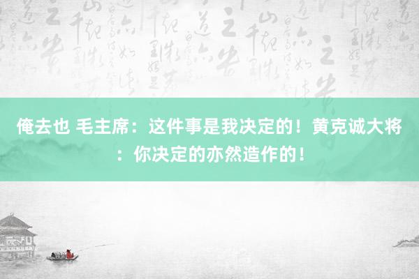 俺去也 毛主席：这件事是我决定的！黄克诚大将：你决定的亦然造作的！