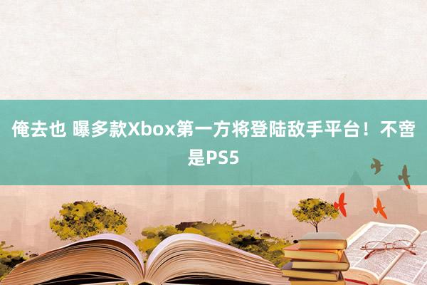 俺去也 曝多款Xbox第一方将登陆敌手平台！不啻是PS5