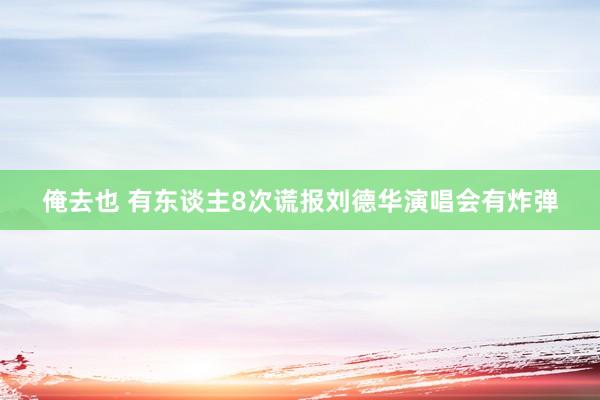 俺去也 有东谈主8次谎报刘德华演唱会有炸弹