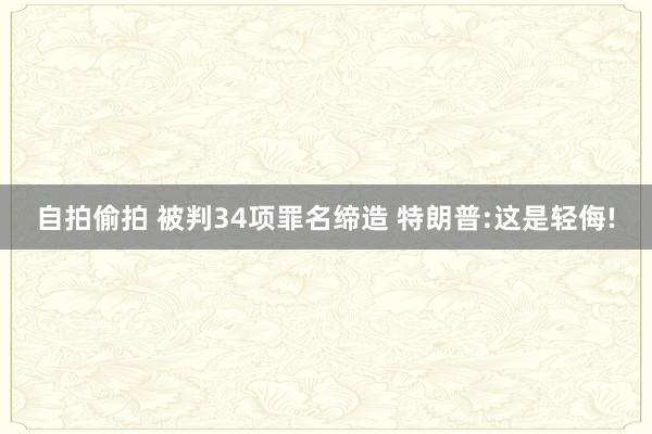 自拍偷拍 被判34项罪名缔造 特朗普:这是轻侮!