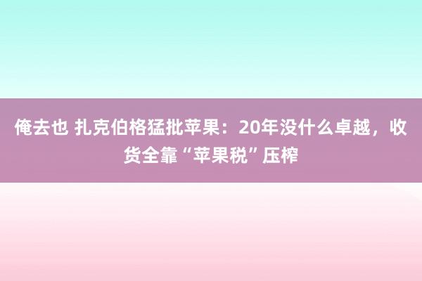 俺去也 扎克伯格猛批苹果：20年没什么卓越，收货全靠“苹果税”压榨