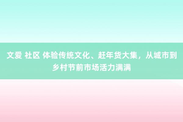 文爱 社区 体验传统文化、赶年货大集，从城市到乡村节前市场活力满满