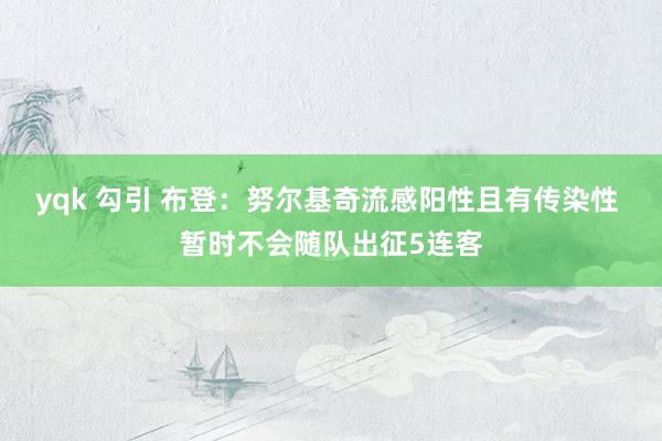 yqk 勾引 布登：努尔基奇流感阳性且有传染性 暂时不会随队出征5连客