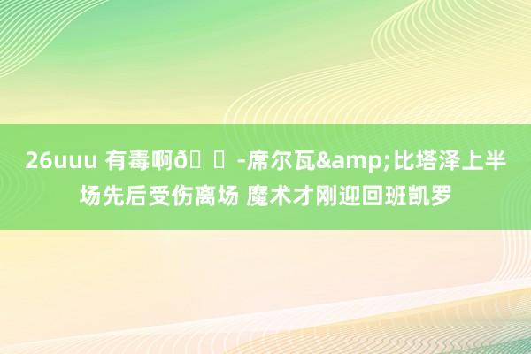 26uuu 有毒啊😭席尔瓦&比塔泽上半场先后受伤离场 魔术才刚迎回班凯罗