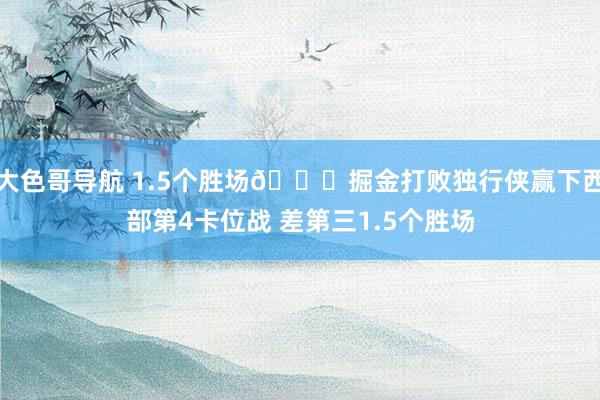 大色哥导航 1.5个胜场👀掘金打败独行侠赢下西部第4卡位战 差第三1.5个胜场