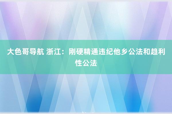 大色哥导航 浙江：刚硬精通违纪他乡公法和趋利性公法