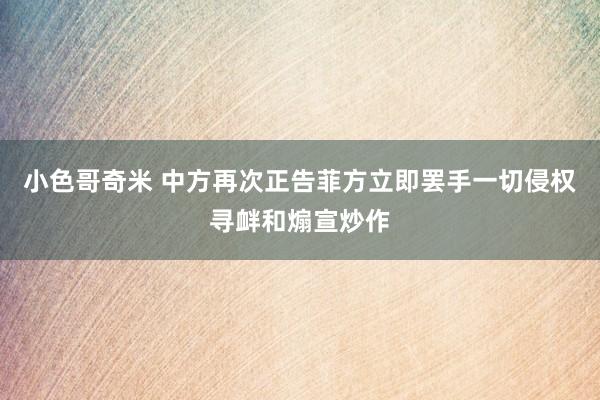 小色哥奇米 中方再次正告菲方立即罢手一切侵权寻衅和煽宣炒作