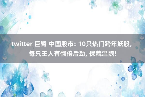 twitter 巨臀 中国股市: 10只热门跨年妖股， 每只王人有翻倍后劲， 保藏温煦!