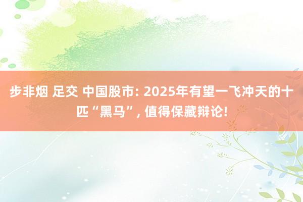 步非烟 足交 中国股市: 2025年有望一飞冲天的十匹“黑马”， 值得保藏辩论!