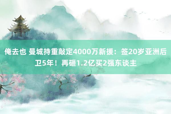 俺去也 曼城持重敲定4000万新援：签20岁亚洲后卫5年！再砸1.2亿买2强东谈主