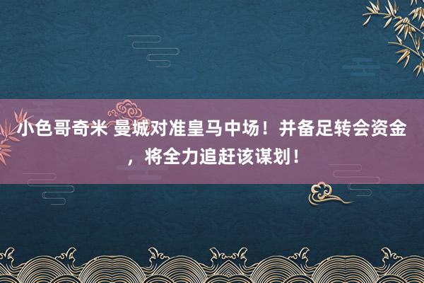 小色哥奇米 曼城对准皇马中场！并备足转会资金，将全力追赶该谋划！