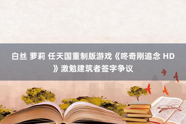 白丝 萝莉 任天国重制版游戏《咚奇刚追念 HD》激勉建筑者签字争议