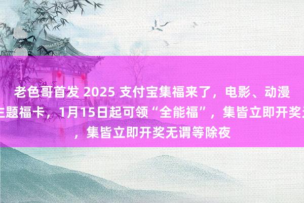 老色哥首发 2025 支付宝集福来了，电影、动漫等29套IP主题福卡，1月15日起可领“全能福”，集皆立即开奖无谓等除夜